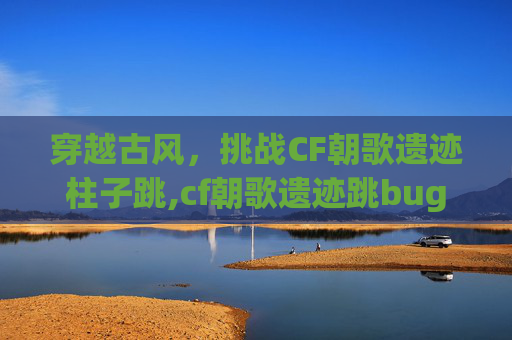 穿越古风，挑战CF朝歌遗迹柱子跳,cf朝歌遗迹跳bug