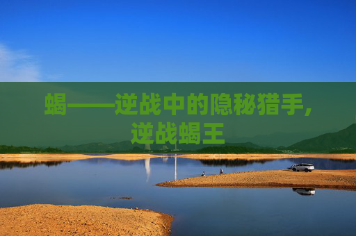 蝎——逆战中的隐秘猎手,逆战蝎王