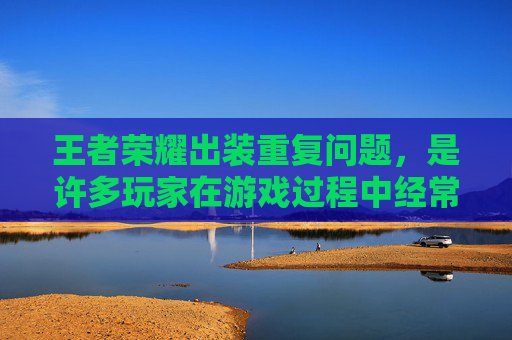 王者荣耀出装重复问题，是许多玩家在游戏过程中经常遇到的问题。为了解决这个问题，我们需要从多个角度进行分析和探讨。,王者荣耀 出装 重复出装