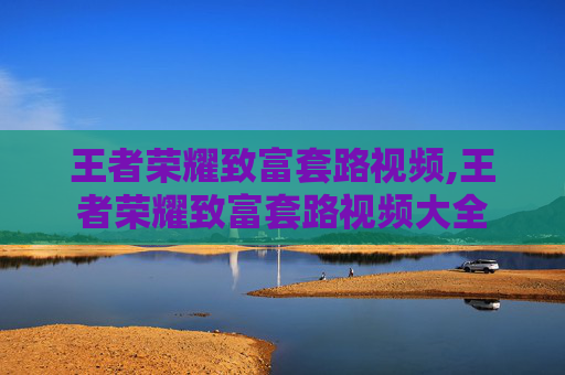 王者荣耀致富套路视频,王者荣耀致富套路视频大全