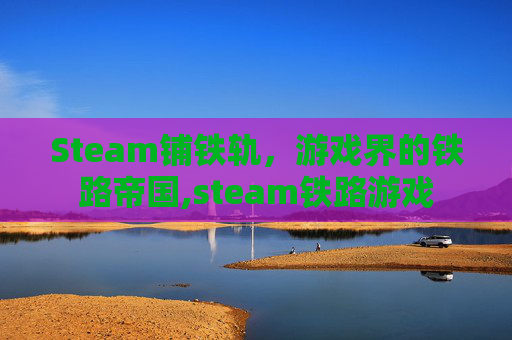 Steam铺铁轨，游戏界的铁路帝国,steam铁路游戏