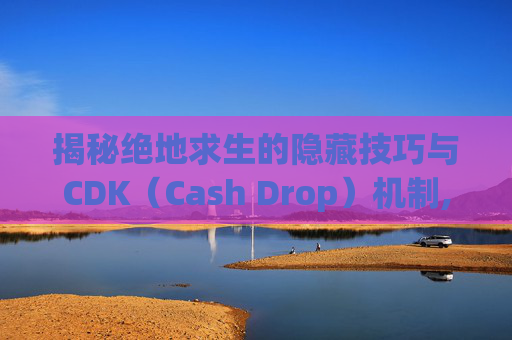揭秘绝地求生的隐藏技巧与CDK（Cash Drop）机制,cdkpubg领取教程