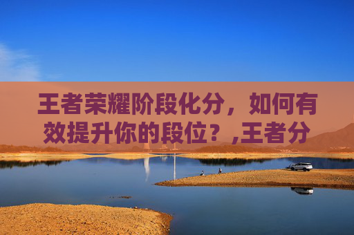 王者荣耀阶段化分，如何有效提升你的段位？,王者分段规则