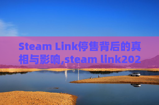 Steam Link停售背后的真相与影响,steam link2021