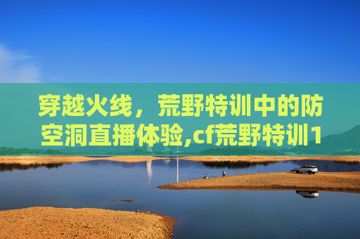 穿越火线，荒野特训中的防空洞直播体验,cf荒野特训1.0版本周几更新的