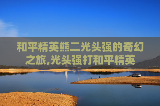 和平精英熊二光头强的奇幻之旅,光头强打和平精英