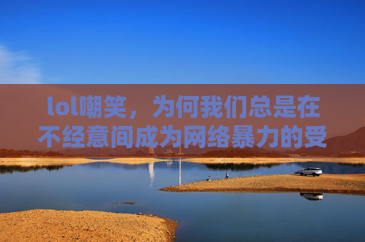 lol嘲笑，为何我们总是在不经意间成为网络暴力的受害者？,lol嘲笑快捷键