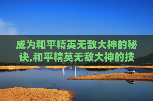 成为和平精英无敌大神的秘诀,和平精英无敌大神的技巧有哪些