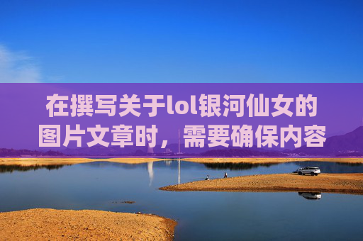 在撰写关于lol银河仙女的图片文章时，需要确保内容既吸引人又符合平台规范。以下是一个可能的文章标题和内容概要，,银河仙女壁纸