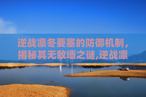 逆战凛冬要塞的防御机制，揭秘其无敌墙之谜,逆战凛冬要塞有无敌墙吗