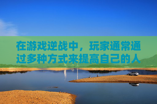 在游戏逆战中，玩家通常通过多种方式来提高自己的人头数，也就是击杀敌人的数量。以下是一些常见的方法，,逆战刷人头怎么刷才不会被检查