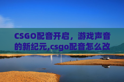 CSGO配音开启，游戏声音的新纪元,csgo配音怎么改成中文