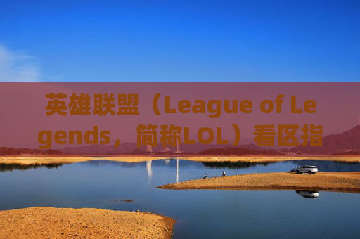 英雄联盟（League of Legends，简称LOL）看区指南