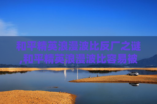 和平精英浪漫波比反厂之谜,和平精英浪漫波比容易被发现吗