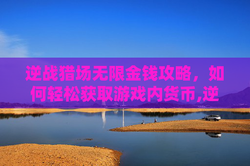 逆战猎场无限金钱攻略，如何轻松获取游戏内货币,逆战猎场无限金钱怎么用