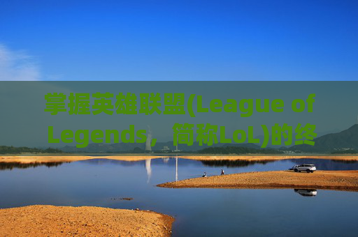 掌握英雄联盟(League of Legends，简称LoL)的终极宝典，从新手到高手的快速成长之路,英雄联盟宝典多久结束
