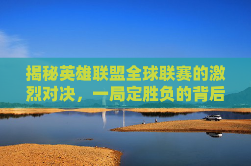揭秘英雄联盟全球联赛的激烈对决，一局定胜负的背后故事,lol全球联赛总共几局啊