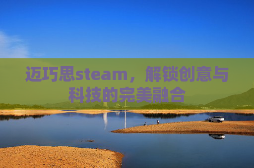 迈巧思steam，解锁创意与科技的完美融合