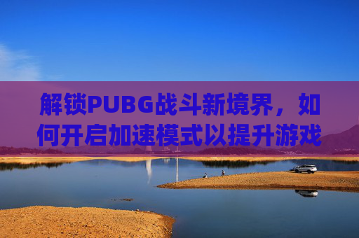 解锁PUBG战斗新境界，如何开启加速模式以提升游戏效率,pubg加速是哪个键