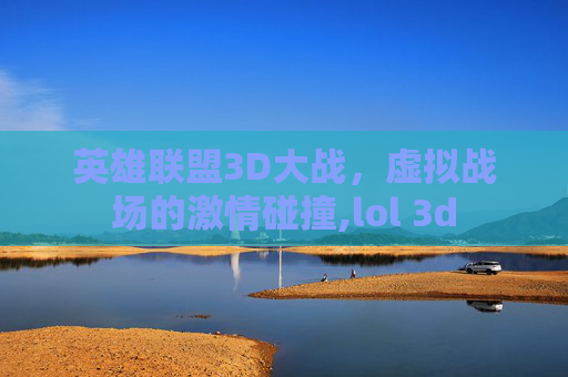 英雄联盟3D大战，虚拟战场的激情碰撞,lol 3d