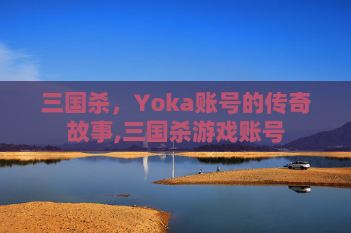 三国杀，Yoka账号的传奇故事,三国杀游戏账号
