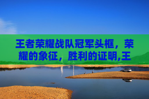 王者荣耀战队冠军头框，荣耀的象征，胜利的证明,王者荣耀战队冠军头像框