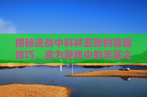 揭秘逆战中科林亚斯的隐藏技巧，成为游戏中的无冕之王,逆战科林亚斯一个人打法