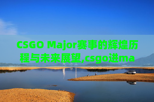 CSGO Major赛事的辉煌历程与未来展望,csgo进major就有贴纸吗
