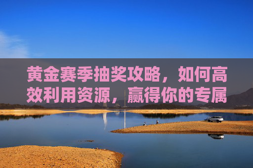 黄金赛季抽奖攻略，如何高效利用资源，赢得你的专属奖励,和平精英黄金赛季抽奖视频大全
