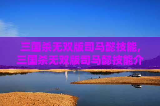 三国杀无双版司马懿技能,三国杀无双版司马懿技能介绍