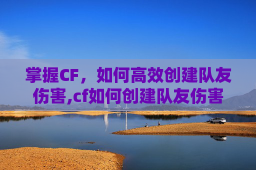 掌握CF，如何高效创建队友伤害,cf如何创建队友伤害模式