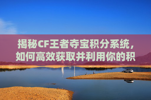 揭秘CF王者夺宝积分系统，如何高效获取并利用你的积分,cf王者夺宝积分怎么兑换cf点