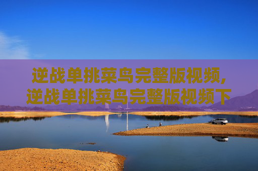 逆战单挑菜鸟完整版视频,逆战单挑菜鸟完整版视频下载