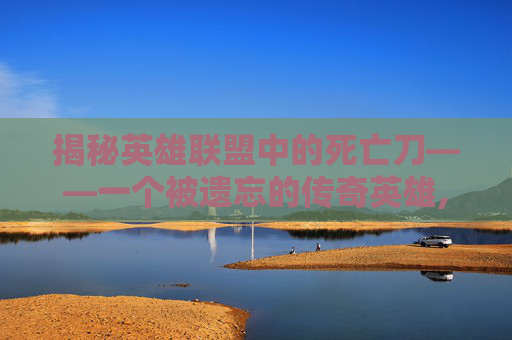 揭秘英雄联盟中的死亡刀——一个被遗忘的传奇英雄,死亡刀塔学院