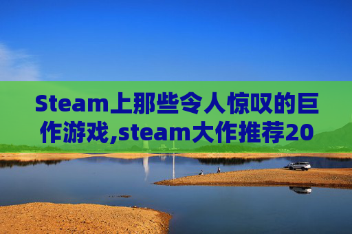 Steam上那些令人惊叹的巨作游戏,steam大作推荐2021