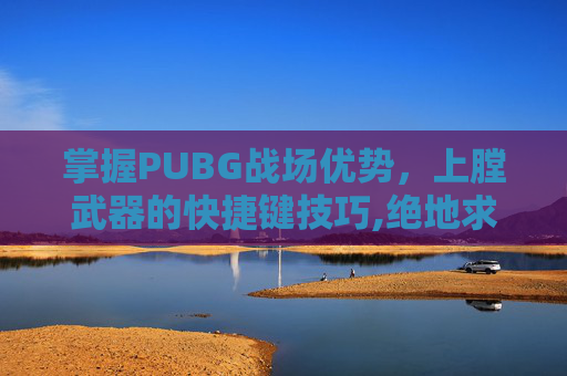 掌握PUBG战场优势，上膛武器的快捷键技巧,绝地求生怎么上膛子弹
