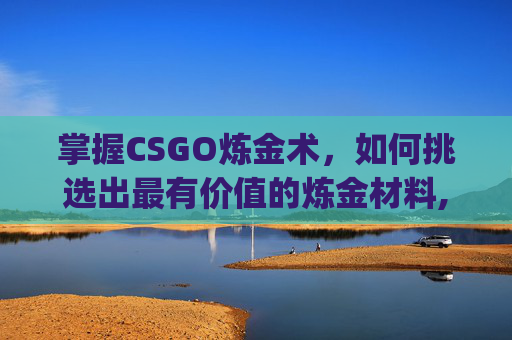 掌握CSGO炼金术，如何挑选出最有价值的炼金材料,csgo炼金材料如何挑选好的