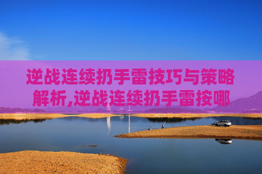 逆战连续扔手雷技巧与策略解析,逆战连续扔手雷按哪个键