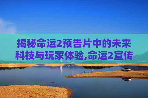 揭秘命运2预告片中的未来科技与玩家体验,命运2宣传片