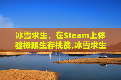 冰雪求生，在Steam上体验极限生存挑战,冰雪求生小说