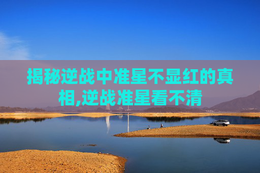 揭秘逆战中准星不显红的真相,逆战准星看不清