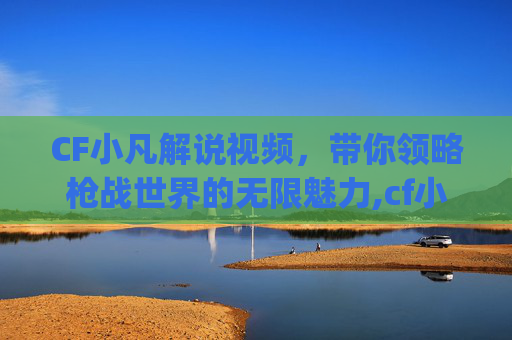 CF小凡解说视频，带你领略枪战世界的无限魅力,cf小凡spam个人空间