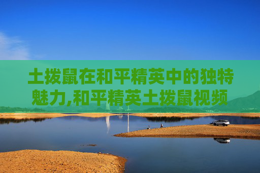 土拨鼠在和平精英中的独特魅力,和平精英土拨鼠视频大全