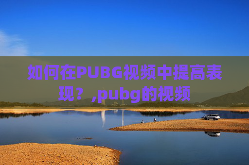 如何在PUBG视频中提高表现？,pubg的视频