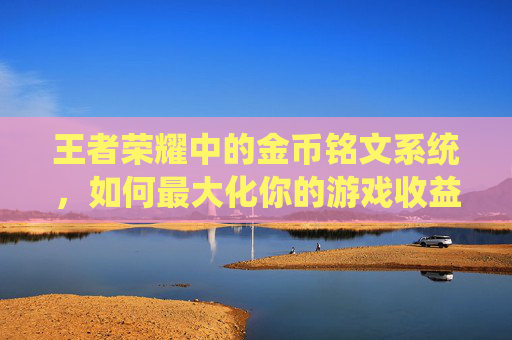 王者荣耀中的金币铭文系统，如何最大化你的游戏收益？,金币铭文王者荣耀怎么获得