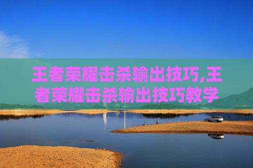 王者荣耀击杀输出技巧,王者荣耀击杀输出技巧教学