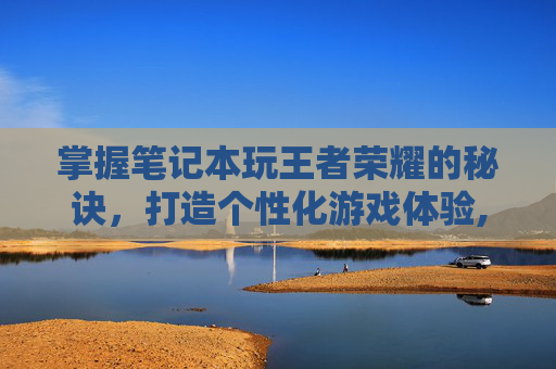 掌握笔记本玩王者荣耀的秘诀，打造个性化游戏体验,笔记本玩王者荣耀需要什么配置