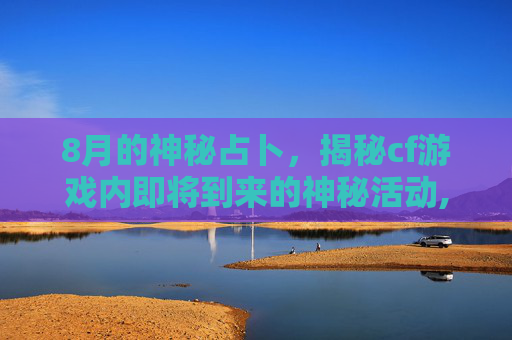 8月的神秘占卜，揭秘cf游戏内即将到来的神秘活动,cf2021占卜活动