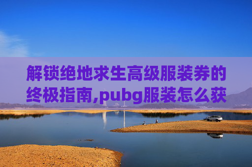 解锁绝地求生高级服装券的终极指南,pubg服装怎么获得