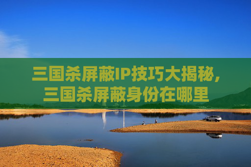 三国杀屏蔽IP技巧大揭秘,三国杀屏蔽身份在哪里